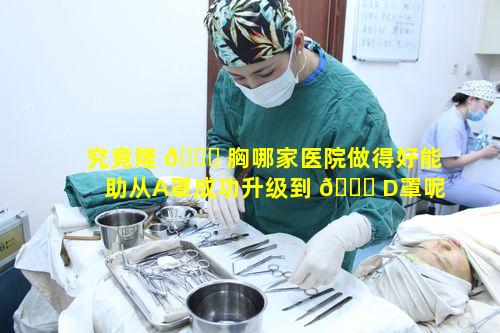 究竟隆 🐘 胸哪家医院做得好能助从A罩成功升级到 🕊 D罩呢关键步骤何在